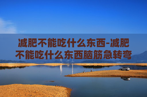 减肥不能吃什么东西-减肥不能吃什么东西脑筋急转弯 减肥不能吃什么东西-减肥不能吃什么东西脑筋急转弯