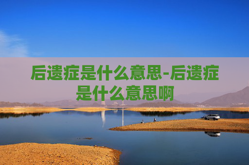 后遗症是什么意思-后遗症是什么意思啊 后遗症是什么意思-后遗症是什么意思啊