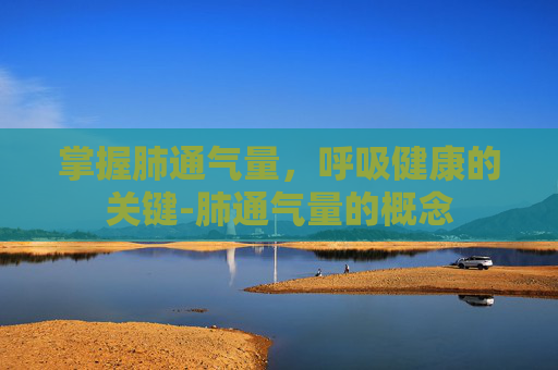 掌握肺通气量,呼吸健康的关键-肺通气量的概念 掌握肺通气量,呼吸健康的关键-肺通气量的概念
