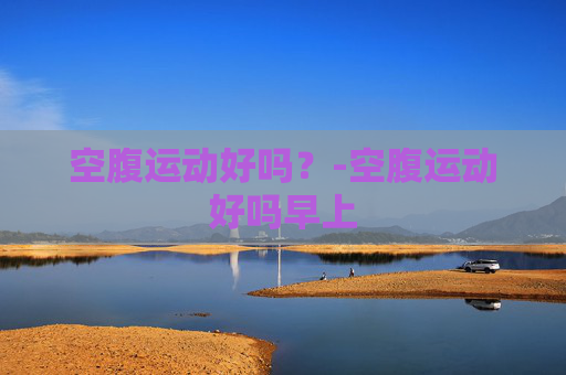 空腹运动好吗?-空腹运动好吗早上 空腹运动好吗?-空腹运动好吗早上