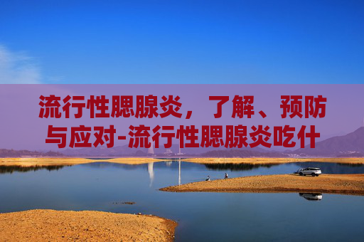 流行性腮腺炎,了解、预防与应对-流行性腮腺炎吃什么药 流行性腮腺炎,了解、预防与应对-流行性腮腺炎吃什么药