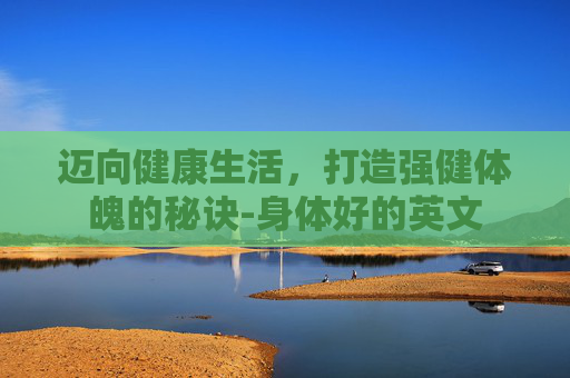 迈向健康生活,打造强健体魄的秘诀-身体好的英文 迈向健康生活,打造强健体魄的秘诀-身体好的英文