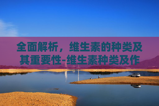 全面解析,维生素的种类及其重要性-维生素种类及作用大全 全面解析,维生素的种类及其重要性-维生素种类及作用大全