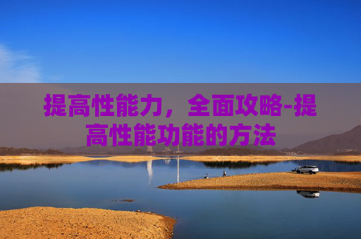 提高性能力,全面攻略-提高性能功能的方法 提高性能力,全面攻略-提高性能功能的方法
