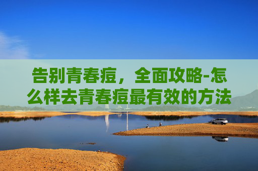 告别青春痘,全面攻略-怎么样去青春痘最有效的方法 告别青春痘,全面攻略-怎么样去青春痘最有效的方法