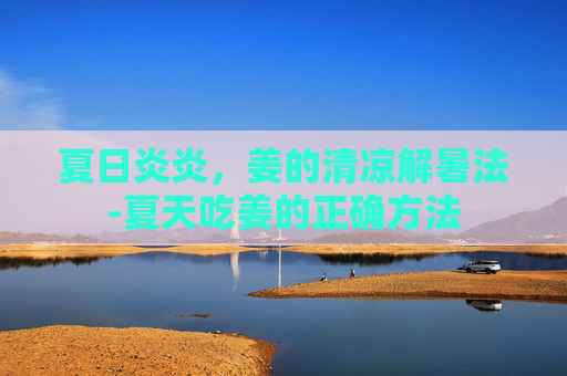 夏日炎炎,姜的清凉解暑法-夏天吃姜的正确方法 夏日炎炎,姜的清凉解暑法-夏天吃姜的正确方法