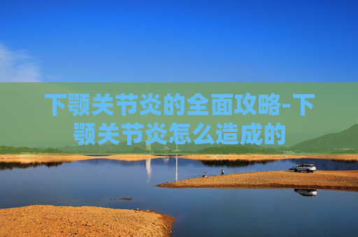下颚关节炎的全面攻略-下颚关节炎怎么造成的 下颚关节炎的全面攻略-下颚关节炎怎么造成的