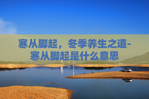 寒从脚起,冬季养生之道-寒从脚起是什么意思 寒从脚起,冬季养生之道-寒从脚起是什么意思
