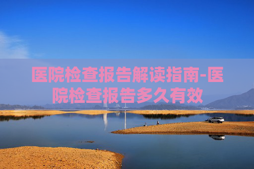 医院检查报告解读指南-医院检查报告多久有效 医院检查报告解读指南-医院检查报告多久有效