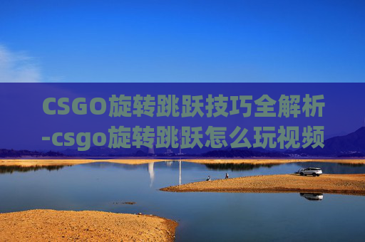 CSGO旋转跳跃技巧全解析-csgo旋转跳跃怎么玩视频