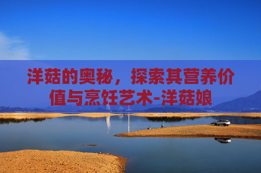 洋菇的奥秘,探索其营养价值与烹饪艺术-洋菇娘 洋菇的奥秘,探索其营养价值与烹饪艺术-洋菇娘