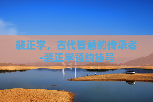 裴正学,古代智慧的传承者-裴正学预约挂号 裴正学,古代智慧的传承者-裴正学预约挂号