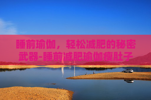 睡前瑜伽,轻松减肥的秘密武器-睡前减肥瑜伽瘦肚子视频教程 睡前瑜伽,轻松减肥的秘密武器-睡前减肥瑜伽瘦肚子视频教程