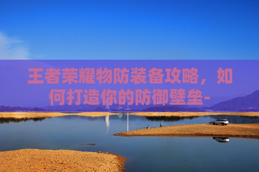 王者荣耀物防装备攻略，如何打造你的防御壁垒-