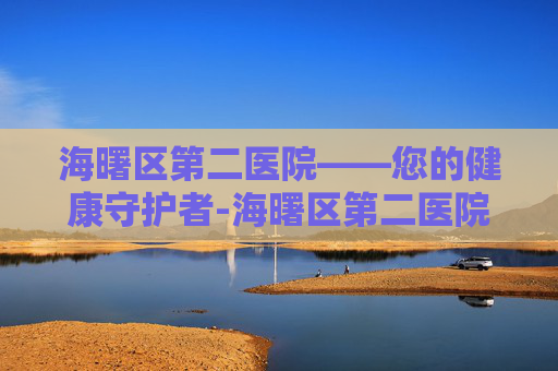 海曙区第二医院——您的健康守护者-海曙区第二医院预约挂号 海曙区第二医院——您的健康守护者-海曙区第二医院预约挂号