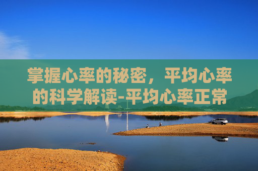 掌握心率的秘密,平均心率的科学解读-平均心率正常范围 掌握心率的秘密,平均心率的科学解读-平均心率正常范围