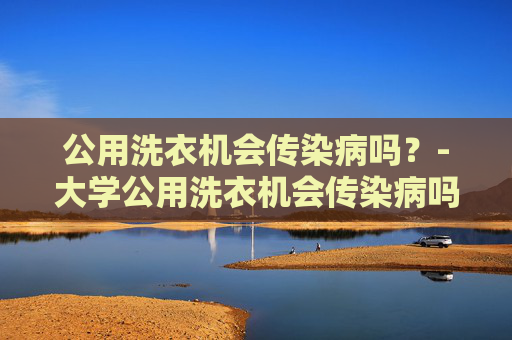 公用洗衣机会传染病吗?-大学公用洗衣机会传染病吗 公用洗衣机会传染病吗?-大学公用洗衣机会传染病吗