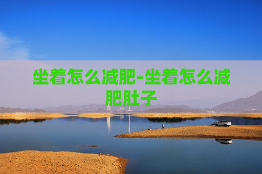坐着怎么减肥-坐着怎么减肥肚子 坐着怎么减肥-坐着怎么减肥肚子