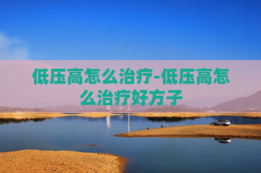 低压高怎么治疗-低压高怎么治疗好方子 低压高怎么治疗-低压高怎么治疗好方子