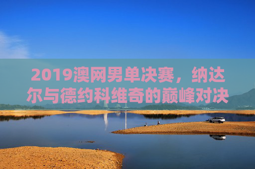 2019澳网男单决赛,纳达尔与德约科维奇的巅峰对决-2019澳网男单决赛视频 2019澳网男单决赛,纳达尔与德约科维奇的巅峰对决-2019澳网男单决赛视频