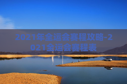 2021年全运会赛程攻略-2021全运会赛程表 2021年全运会赛程攻略-2021全运会赛程表