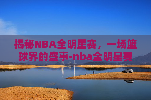揭秘NBA全明星赛,一场篮球界的盛事-nba全明星赛含金量高吗 揭秘NBA全明星赛,一场篮球界的盛事-nba全明星赛含金量高吗