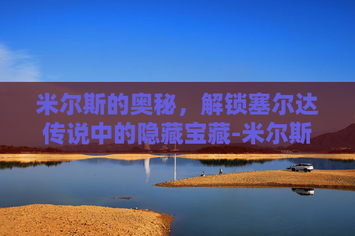 米尔斯的奥秘,解锁塞尔达传说中的隐藏宝藏-米尔斯手雷 米尔斯的奥秘,解锁塞尔达传说中的隐藏宝藏-米尔斯手雷