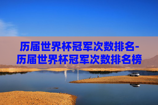历届世界杯冠军次数排名-历届世界杯冠军次数排名榜 历届世界杯冠军次数排名-历届世界杯冠军次数排名榜