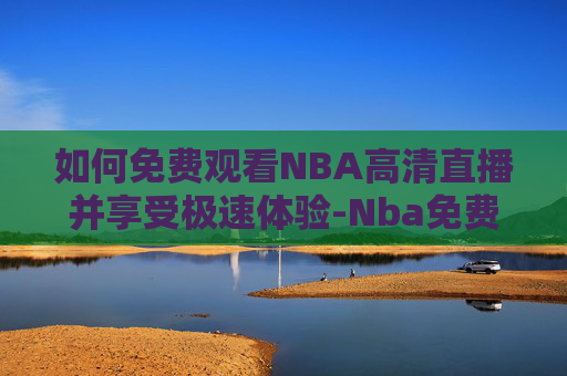 如何免费观看NBA高清直播并享受极速体验-Nba免费直播 如何免费观看NBA高清直播并享受极速体验-Nba免费直播