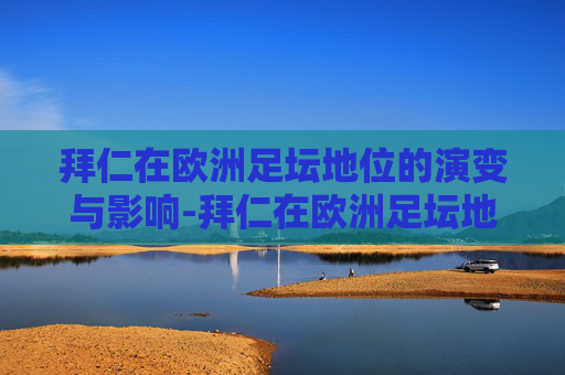 拜仁在欧洲足坛地位的演变与影响-拜仁在欧洲足坛地位如何 拜仁在欧洲足坛地位的演变与影响-拜仁在欧洲足坛地位如何