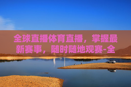 全球直播体育直播，掌握最新赛事，随时随地观赛-全球直播体育直播视频