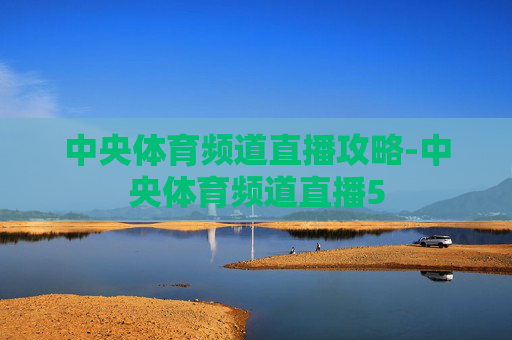 中央体育频道直播攻略-中央体育频道直播5 中央体育频道直播攻略-中央体育频道直播5