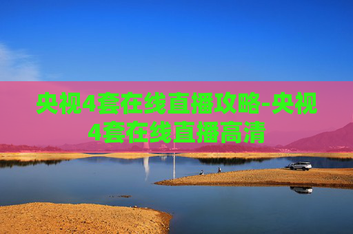 央视4套在线直播攻略-央视4套在线直播高清 央视4套在线直播攻略-央视4套在线直播高清