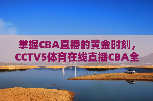 掌握CBA直播的黄金时刻,CCTV5体育在线直播CBA全攻略-cctv5体育在线直播观看 掌握CBA直播的黄金时刻,CCTV5体育在线直播CBA全攻略-cctv5体育在线直播观看