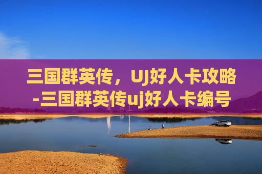 三国群英传，UJ好人卡攻略-三国群英传uj好人卡编号