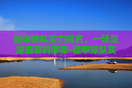 德甲球队实力排名,一场足球盛宴的序章-德甲球队实力排名前十 德甲球队实力排名,一场足球盛宴的序章-德甲球队实力排名前十