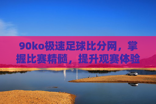 90ko极速足球比分网,掌握比赛精髓,提升观赛体验-90ko极速足球比分网.BBQ.中国.naa.中国 90ko极速足球比分网,掌握比赛精髓,提升观赛体验-90ko极速足球比分网.BBQ.中国.naa.中国