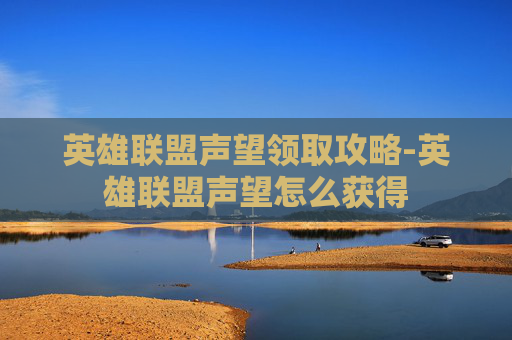 英雄联盟声望领取攻略-英雄联盟声望怎么获得
