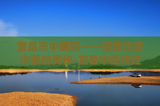 宜昌市中医院——探索传统中医的奥秘-宜昌中医院挂号网上预约挂号 宜昌市中医院——探索传统中医的奥秘-宜昌中医院挂号网上预约挂号