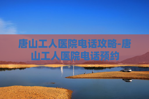 唐山工人医院电话攻略-唐山工人医院电话预约 唐山工人医院电话攻略-唐山工人医院电话预约
