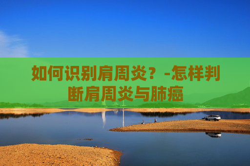 如何识别肩周炎?-怎样判断肩周炎与肺癌 如何识别肩周炎?-怎样判断肩周炎与肺癌