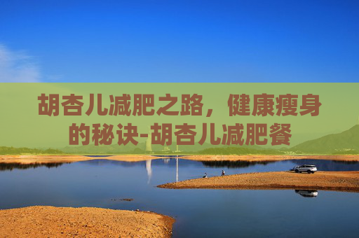 胡杏儿减肥之路,健康瘦身的秘诀-胡杏儿减肥餐 胡杏儿减肥之路,健康瘦身的秘诀-胡杏儿减肥餐