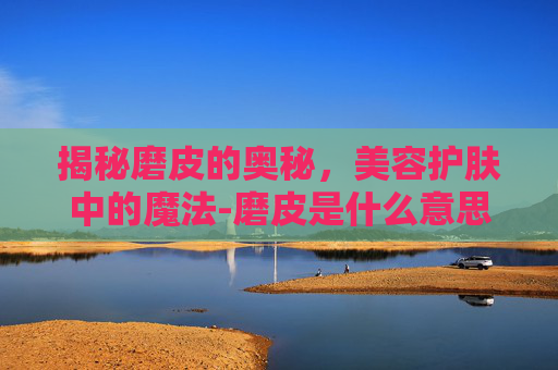 揭秘磨皮的奥秘,美容护肤中的魔法-磨皮是什么意思语擦 揭秘磨皮的奥秘,美容护肤中的魔法-磨皮是什么意思语擦