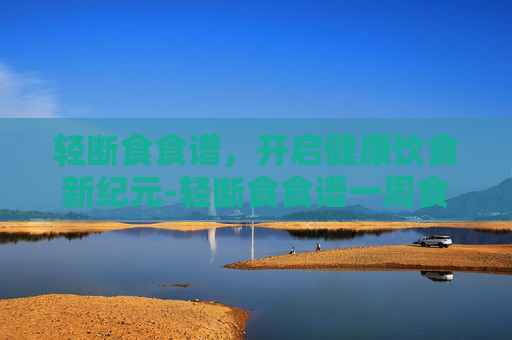 轻断食食谱,开启健康饮食新纪元-轻断食食谱一周食谱 轻断食食谱,开启健康饮食新纪元-轻断食食谱一周食谱