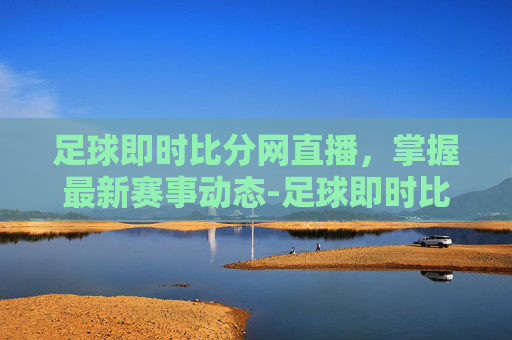 足球即时比分网直播,掌握最新赛事动态-足球即时比分官方网站 足球即时比分网直播,掌握最新赛事动态-足球即时比分官方网站