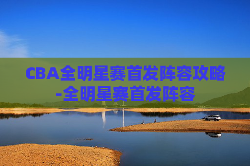 CBA全明星赛首发阵容攻略-全明星赛首发阵容 CBA全明星赛首发阵容攻略-全明星赛首发阵容