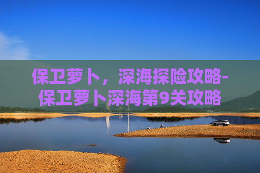 保卫萝卜，深海探险攻略-保卫萝卜深海第9关攻略