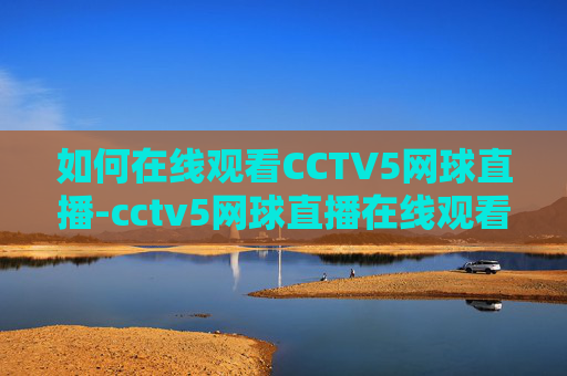 如何在线观看CCTV5网球直播-cctv5网球直播在线观看免费 如何在线观看CCTV5网球直播-cctv5网球直播在线观看免费