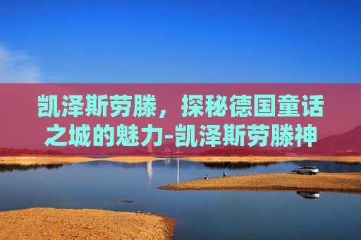 凯泽斯劳滕,探秘德国童话之城的魅力-凯泽斯劳滕神话 凯泽斯劳滕,探秘德国童话之城的魅力-凯泽斯劳滕神话