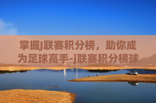掌握J联赛积分榜,助你成为足球高手-j联赛积分榜球探 掌握J联赛积分榜,助你成为足球高手-j联赛积分榜球探